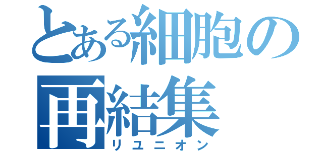 とある細胞の再結集（リユニオン）