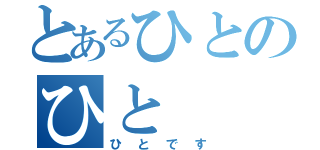 とあるひとのひと（ひとです）