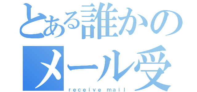 とある誰かのメール受信（ｒｅｃｅｉｖｅ ｍａｉｌ）