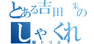 とある吉田 朱季のしゃくれ（顎ドリル）