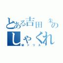 とある吉田 朱季のしゃくれ（顎ドリル）