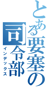 とある要塞の司令部（インデックス）