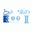 とある傻系の３００Ⅱ（ｗｈａｔ ｔｈｅ ｆｕｃｋ）