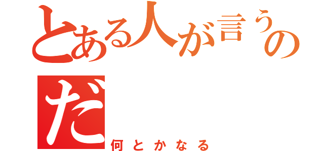 とある人が言うのだ（何とかなる）