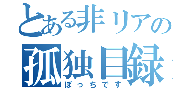 とある非リアの孤独目録（ぼっちです）