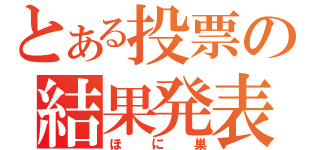 とある投票の結果発表（ほに巣）