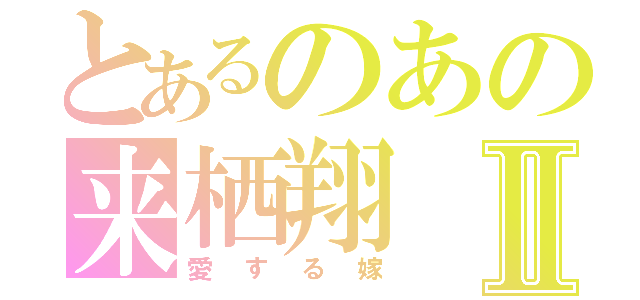 とあるのあの来栖翔Ⅱ（愛する嫁）