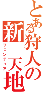 とある狩人の新 天地（フロンティア）