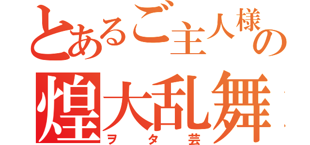 とあるご主人様の煌大乱舞（ヲタ芸）