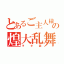 とあるご主人様の煌大乱舞（ヲタ芸）