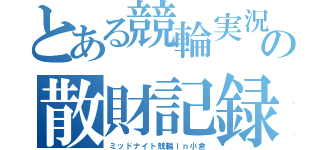 とある競輪実況者の散財記録（ミッドナイト競輪ｉｎ小倉）