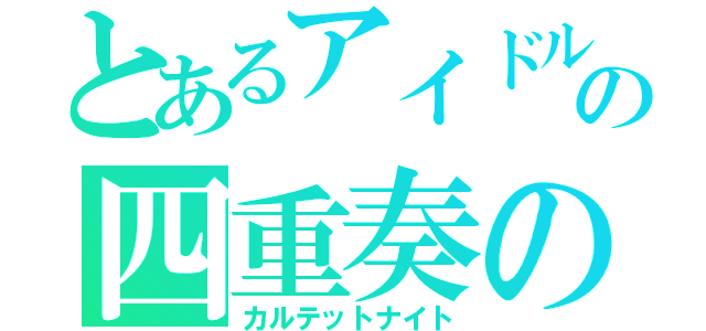 とあるアイドルの四重奏の夜（カルテットナイト）