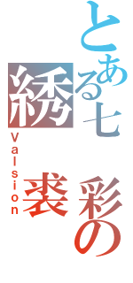 とある七 彩の綉 裘（Ｖａｌｓｉｏｎ）