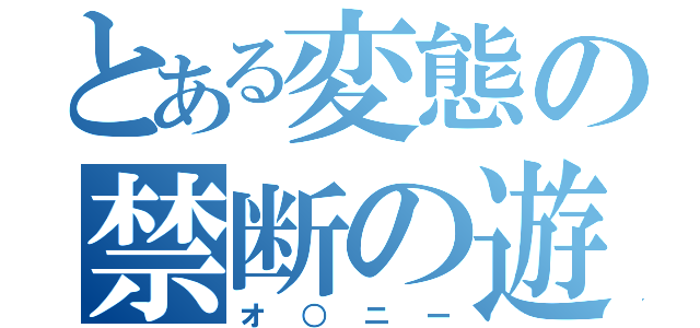 とある変態の禁断の遊び（オ○ニー）