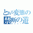 とある変態の禁断の遊び（オ○ニー）