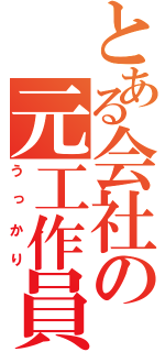 とある会社の元工作員（うっかり）