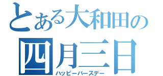 とある大和田の四月三日（ハッピーバースデー）