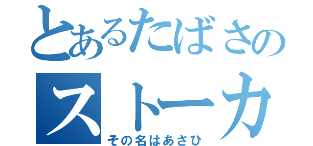 とあるたばさのストーカー（その名はあさひ）