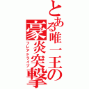 とある唯一王の豪炎突撃Ⅱ（フレアドライブ）