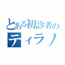 とある初診者のティラノ（）