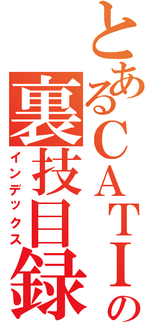 とあるＣＡＴＩＡの裏技目録（インデックス）