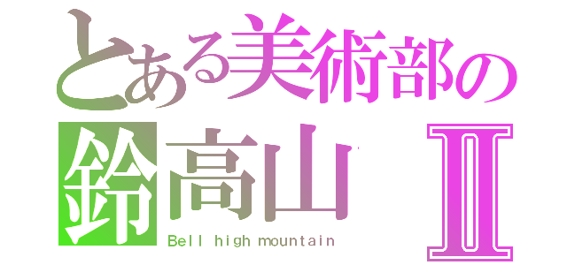 とある美術部の鈴高山Ⅱ（Ｂｅｌｌ ｈｉｇｈ ｍｏｕｎｔａｉｎ）