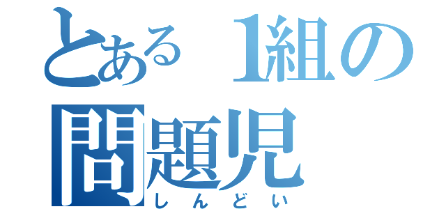 とある１組の問題児（しんどい）