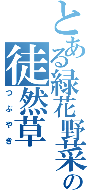 とある緑花野菜の徒然草（つぶやき）