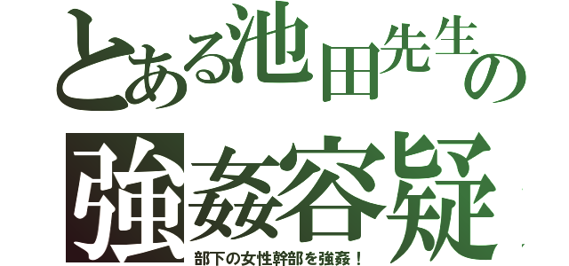 とある池田先生の強姦容疑（部下の女性幹部を強姦！）