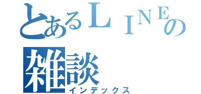 とあるＬＩＮＥの雑談（インデックス）