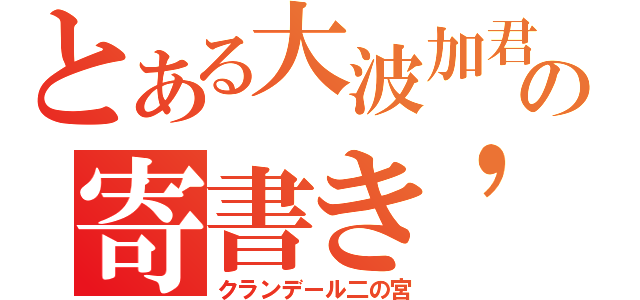 とある大波加君の寄書き\'１１（クランデール二の宮）