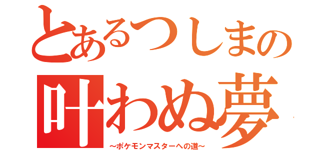 とあるつしまの叶わぬ夢（～ポケモンマスターへの道～）