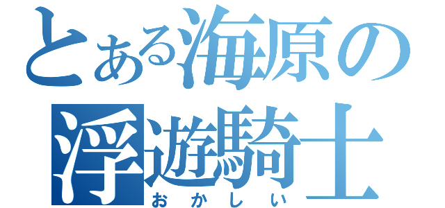 とある海原の浮遊騎士（おかしい）