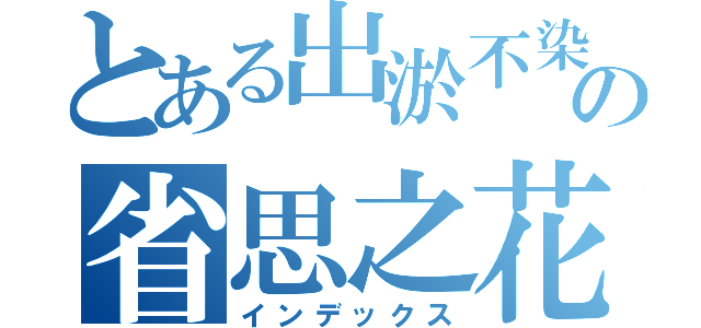 とある出淤不染の省思之花。（インデックス）