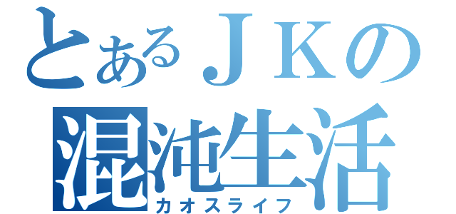 とあるＪＫの混沌生活（カオスライフ）