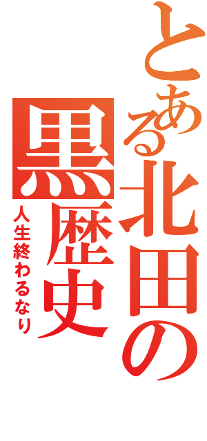 とある北田の黒歴史（人生終わるなり）