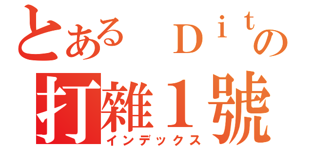 とある Ｄｉｔの打雜１號（インデックス）