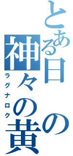 とある日の神々の黄昏（ラグナロク）