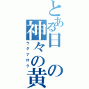 とある日の神々の黄昏（ラグナロク）