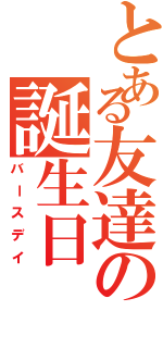 とある友達の誕生日（バースデイ）