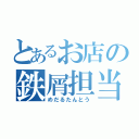 とあるお店の鉄屑担当（めだるたんとう）