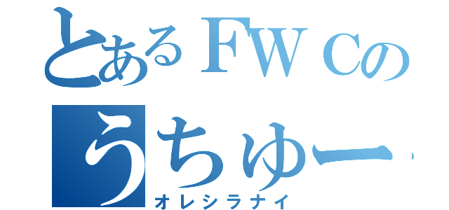 とあるＦＷＣのうちゅー（オレシラナイ）