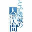 とある機械の人造人間（エヴァンゲリオン）