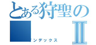 とある狩聖のⅡ（インデックス）