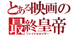 とある映画の最終皇帝（ファイナルカイザー）