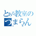 とある教室のつまらん（人間）