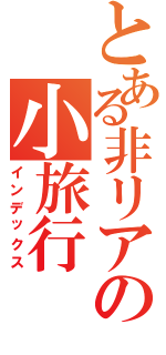 とある非リアの小旅行（インデックス）