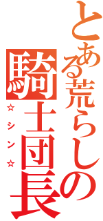 とある荒らしの騎士団長（☆シン☆）