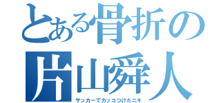 とある骨折の片山舜人（サッカーでカッコつけたニキ）