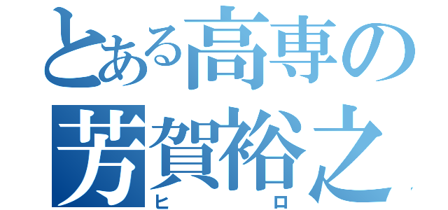 とある高専の芳賀裕之（ヒロ）